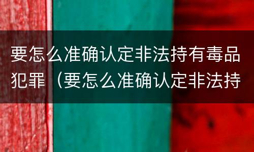 要怎么准确认定非法持有毒品犯罪（要怎么准确认定非法持有毒品犯罪案件）