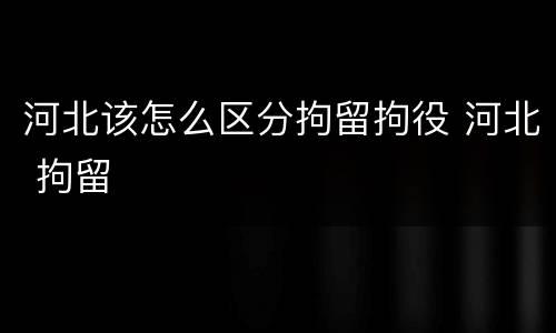 河北该怎么区分拘留拘役 河北 拘留