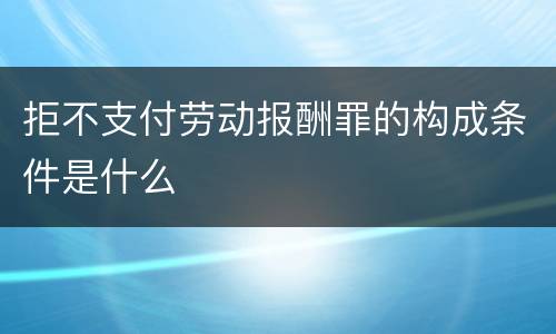 拒不支付劳动报酬罪的构成条件是什么