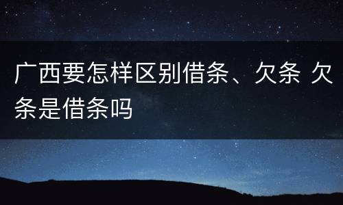 广西要怎样区别借条、欠条 欠条是借条吗