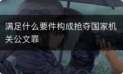 满足什么要件构成抢夺国家机关公文罪