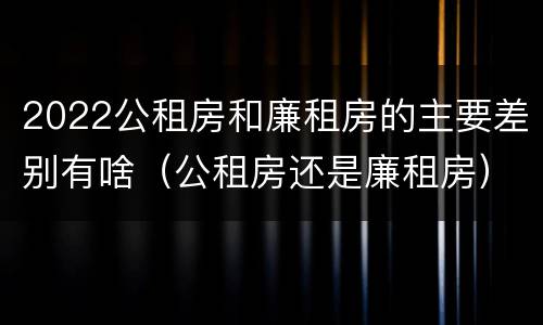 2022公租房和廉租房的主要差别有啥（公租房还是廉租房）