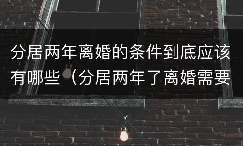 分居两年离婚的条件到底应该有哪些（分居两年了离婚需要什么条件）