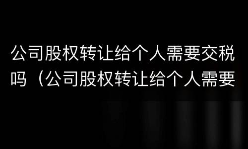 公司股权转让给个人需要交税吗（公司股权转让给个人需要交税吗怎么交）