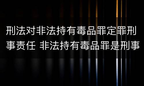 刑法对非法持有毒品罪定罪刑事责任 非法持有毒品罪是刑事犯罪吗