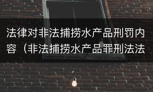 法律对非法捕捞水产品刑罚内容（非法捕捞水产品罪刑法法条）