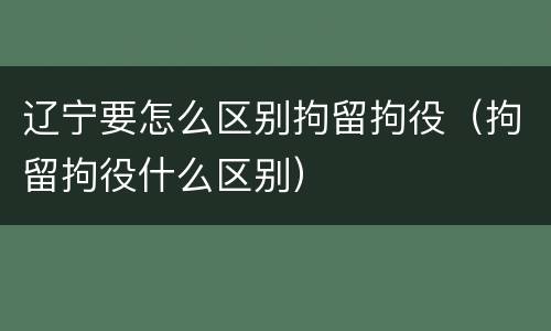 辽宁要怎么区别拘留拘役（拘留拘役什么区别）