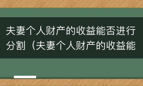 夫妻个人财产的收益能否进行分割（夫妻个人财产的收益能否进行分割和分配）