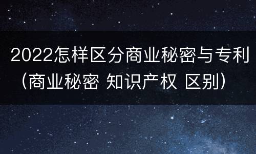 2022怎样区分商业秘密与专利（商业秘密 知识产权 区别）