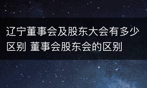 辽宁董事会及股东大会有多少区别 董事会股东会的区别
