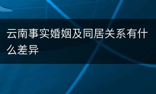 云南事实婚姻及同居关系有什么差异