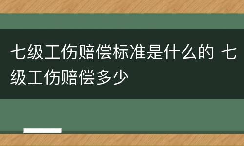 七级工伤赔偿标准是什么的 七级工伤赔偿多少