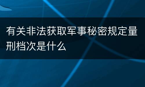有关非法获取军事秘密规定量刑档次是什么