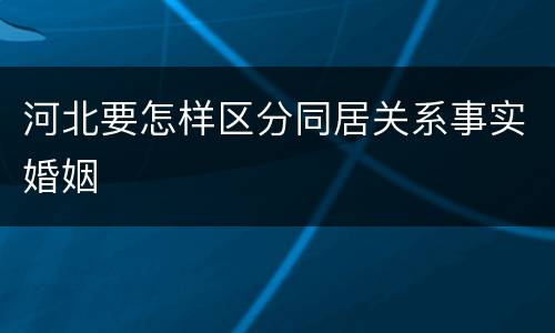 河北要怎样区分同居关系事实婚姻