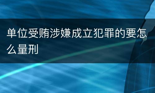单位受贿涉嫌成立犯罪的要怎么量刑