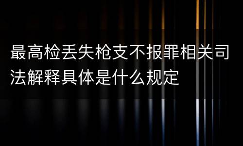 最高检丢失枪支不报罪相关司法解释具体是什么规定