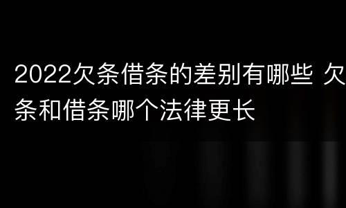 2022欠条借条的差别有哪些 欠条和借条哪个法律更长