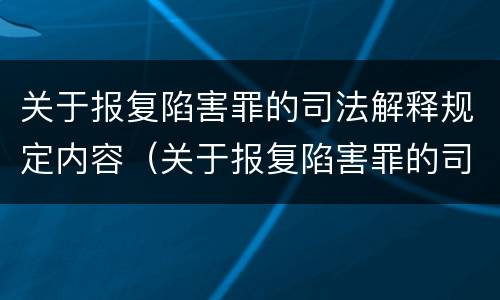 关于报复陷害罪的司法解释规定内容（关于报复陷害罪的司法解释规定内容是什么）
