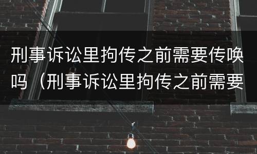 刑事诉讼里拘传之前需要传唤吗（刑事诉讼里拘传之前需要传唤吗是真的吗）