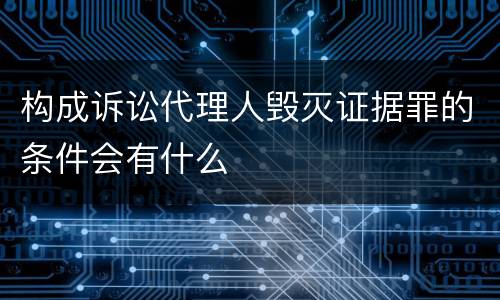 构成诉讼代理人毁灭证据罪的条件会有什么