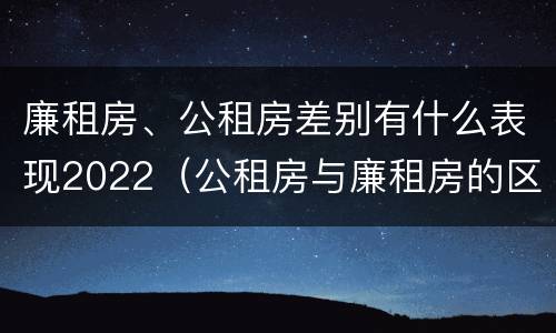 廉租房、公租房差别有什么表现2022（公租房与廉租房的区别都在此,别再搞错了!）