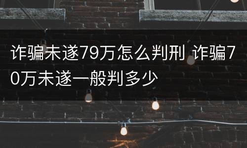 诈骗未遂79万怎么判刑 诈骗70万未遂一般判多少