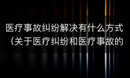 医疗事故纠纷解决有什么方式（关于医疗纠纷和医疗事故的关系）