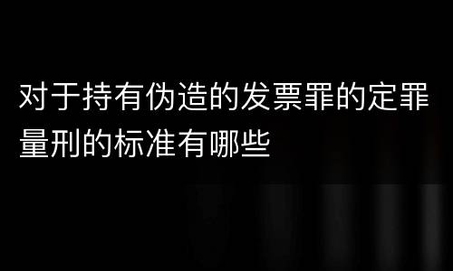 对于持有伪造的发票罪的定罪量刑的标准有哪些