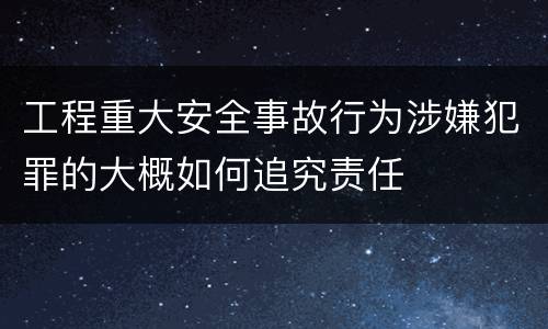 工程重大安全事故行为涉嫌犯罪的大概如何追究责任