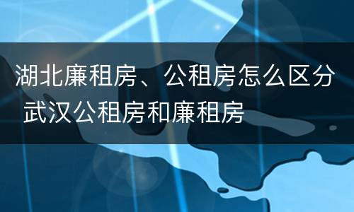 湖北廉租房、公租房怎么区分 武汉公租房和廉租房