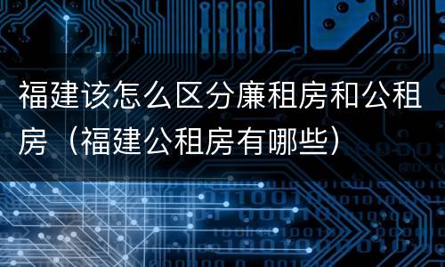 福建该怎么区分廉租房和公租房（福建公租房有哪些）