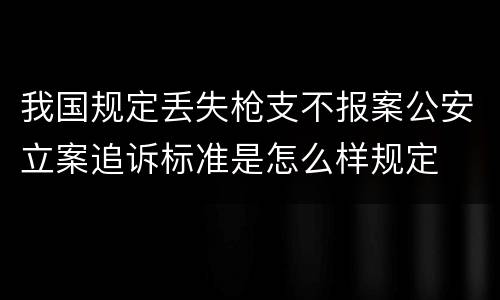 我国规定丢失枪支不报案公安立案追诉标准是怎么样规定