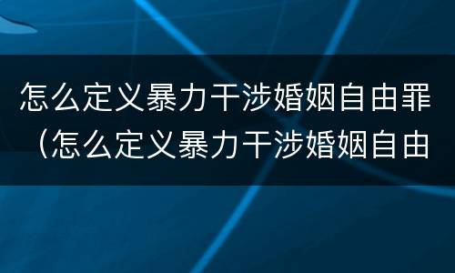 怎么定义暴力干涉婚姻自由罪（怎么定义暴力干涉婚姻自由罪呢）