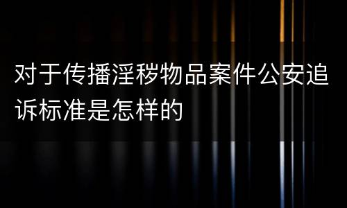 对于传播淫秽物品案件公安追诉标准是怎样的