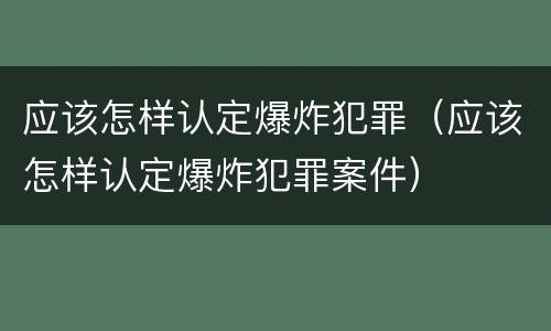 应该怎样认定爆炸犯罪（应该怎样认定爆炸犯罪案件）