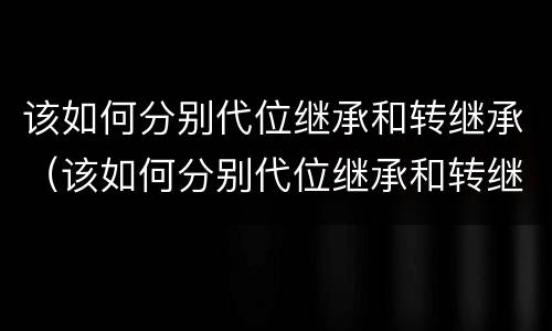 该如何分别代位继承和转继承（该如何分别代位继承和转继承房产）