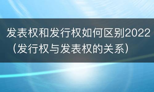 发表权和发行权如何区别2022（发行权与发表权的关系）