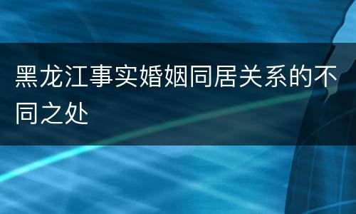 黑龙江事实婚姻同居关系的不同之处