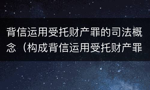 背信运用受托财产罪的司法概念（构成背信运用受托财产罪的立案标准是）
