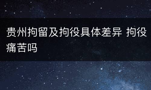 贵州拘留及拘役具体差异 拘役痛苦吗