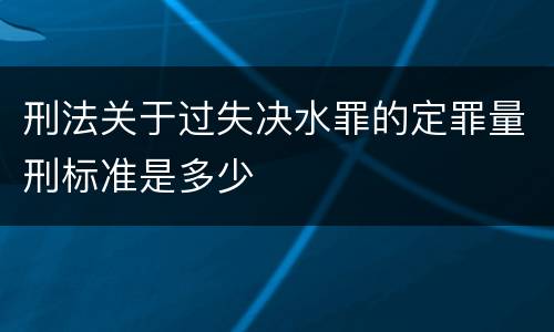 刑法关于过失决水罪的定罪量刑标准是多少