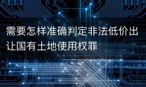 需要怎样准确判定非法低价出让国有土地使用权罪
