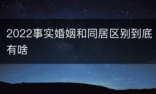 2022事实婚姻和同居区别到底有啥