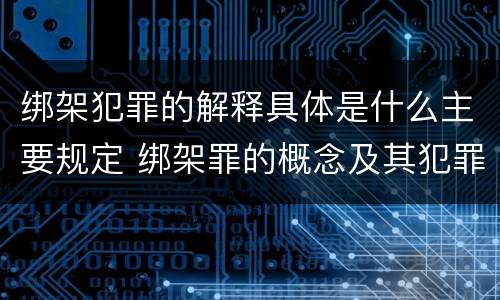 绑架犯罪的解释具体是什么主要规定 绑架罪的概念及其犯罪构成