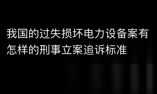 我国的过失损坏电力设备案有怎样的刑事立案追诉标准