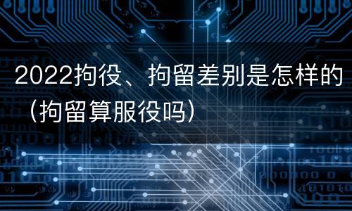 2022拘役、拘留差别是怎样的（拘留算服役吗）