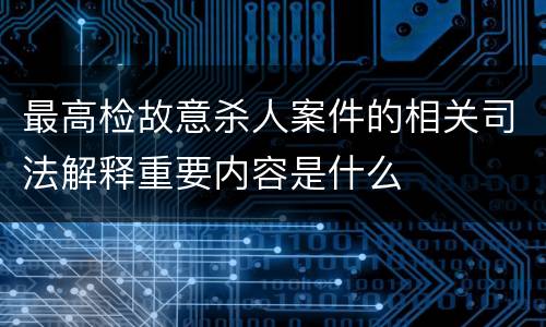 最高检故意杀人案件的相关司法解释重要内容是什么