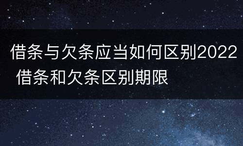 借条与欠条应当如何区别2022 借条和欠条区别期限