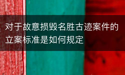 对于故意损毁名胜古迹案件的立案标准是如何规定