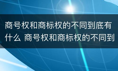 商号权和商标权的不同到底有什么 商号权和商标权的不同到底有什么区别